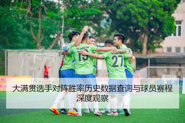 大满贯选手对阵胜率历史数据查询与球员赛程深度观察