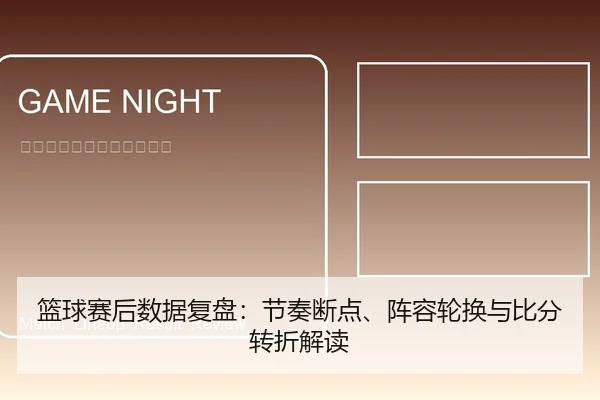 篮球赛后数据复盘：节奏断点、阵容轮换与比分转折解读